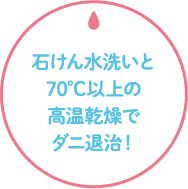 石けん水洗いと70℃以上の高温乾燥でダニ退治!