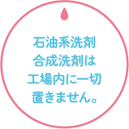 石油系洗剤合成洗剤は工場内に一切置きません。